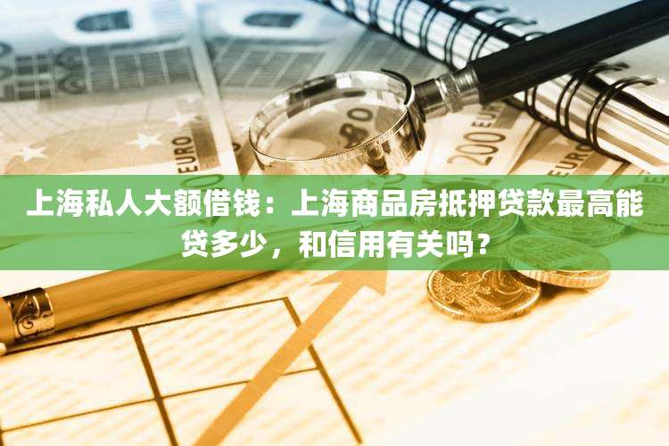 上海私人大额借钱：上海商品房抵押贷款最高能贷多少，和信用有关吗？
